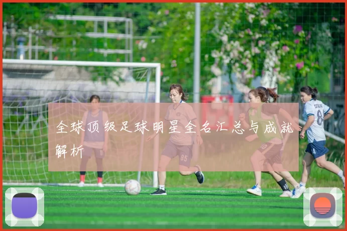 全球顶级足球明星全名汇总与成就解析