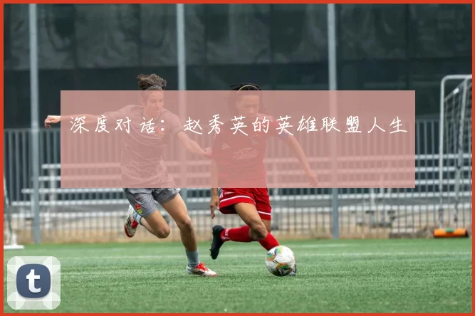 深度对话：赵秀英的英雄联盟人生