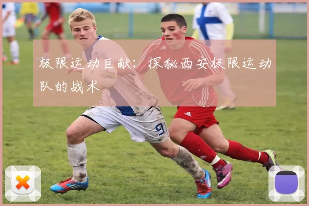 极限运动巨献：探秘西安极限运动队的战术