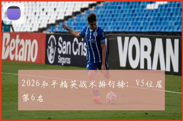 2026和平精英战术排行榜：V5位居第6名