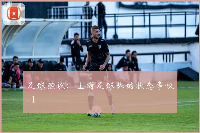 足球热议：上海足球队的状态争议_1