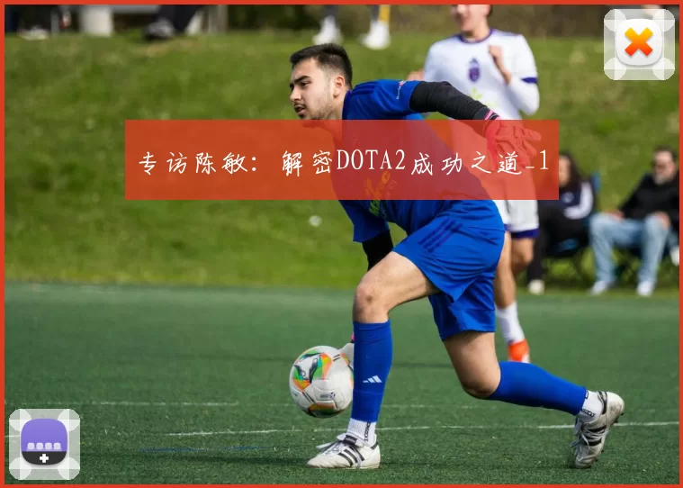 专访陈敏：解密DOTA2成功之道_1