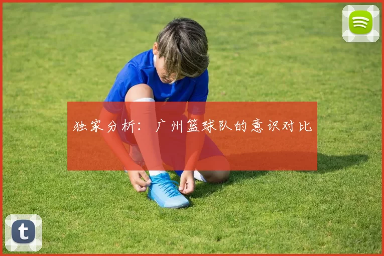 独家分析：广州篮球队的意识对比