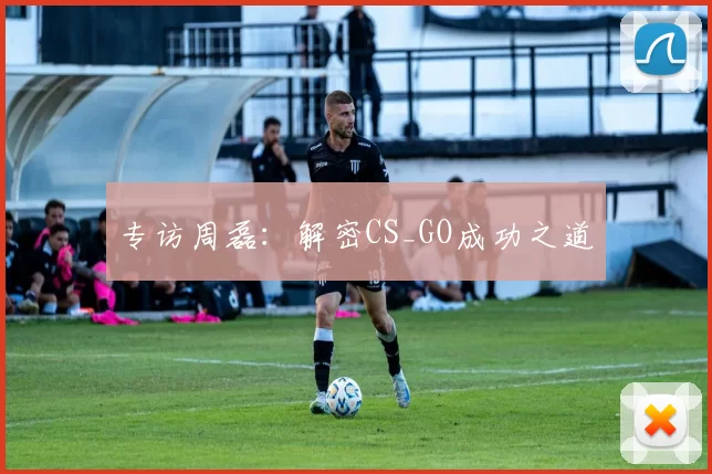 专访周磊：解密CS_GO成功之道