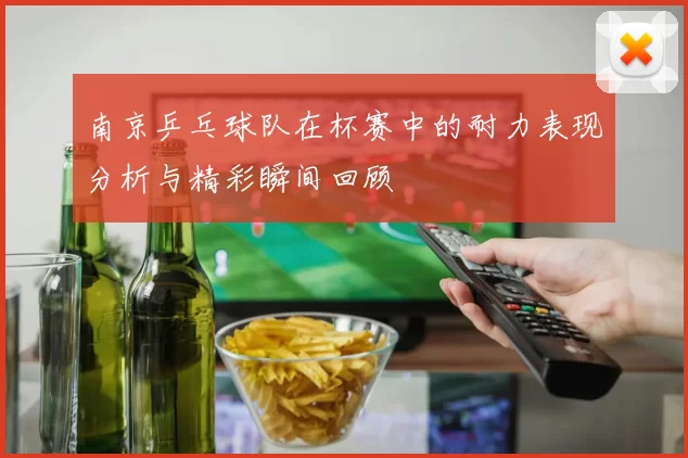 南京乒乓球队在杯赛中的耐力表现分析与精彩瞬间回顾