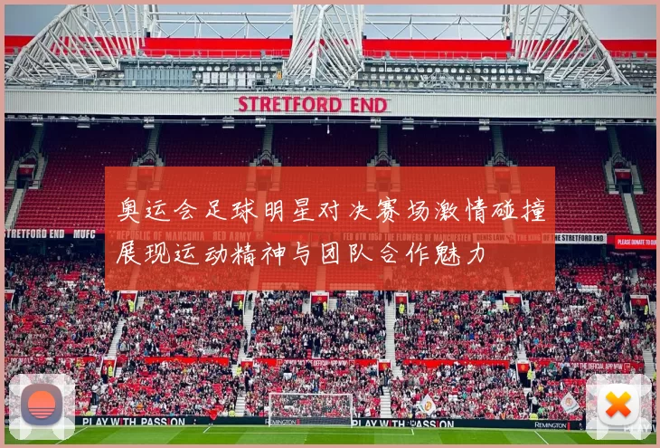 奥运会足球明星对决赛场激情碰撞展现运动精神与团队合作魅力