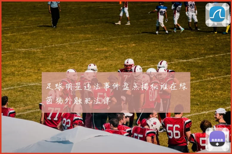 足球明星违法事件盘点揭秘谁在绿茵场外触犯法律
