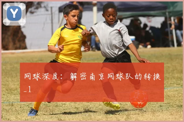 网球深度：解密南京网球队的转换_1