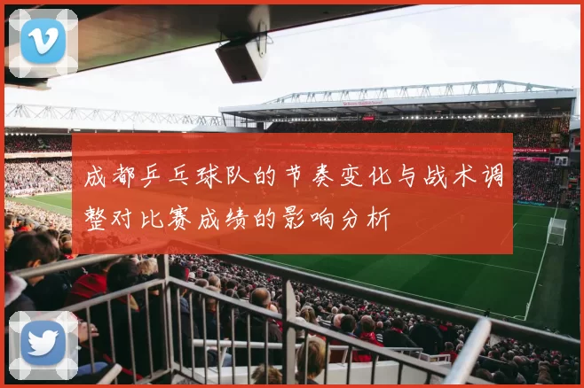 成都乒乓球队的节奏变化与战术调整对比赛成绩的影响分析