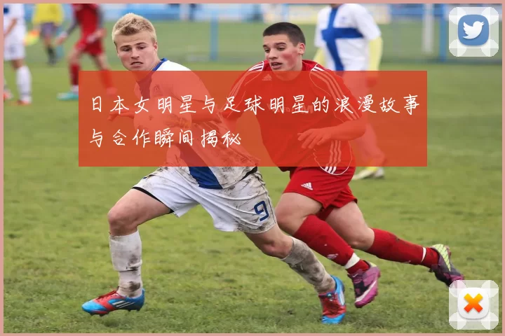 日本女明星与足球明星的浪漫故事与合作瞬间揭秘