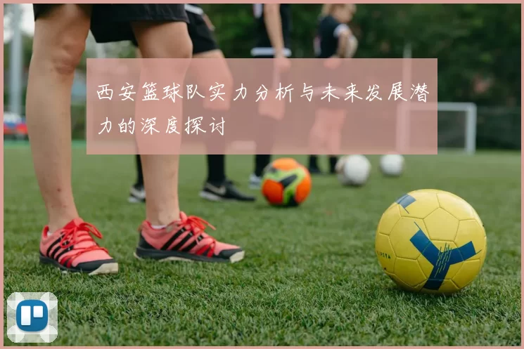 西安篮球队实力分析与未来发展潜力的深度探讨