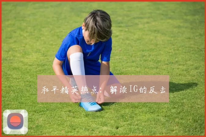 和平精英热点：解读IG的反击