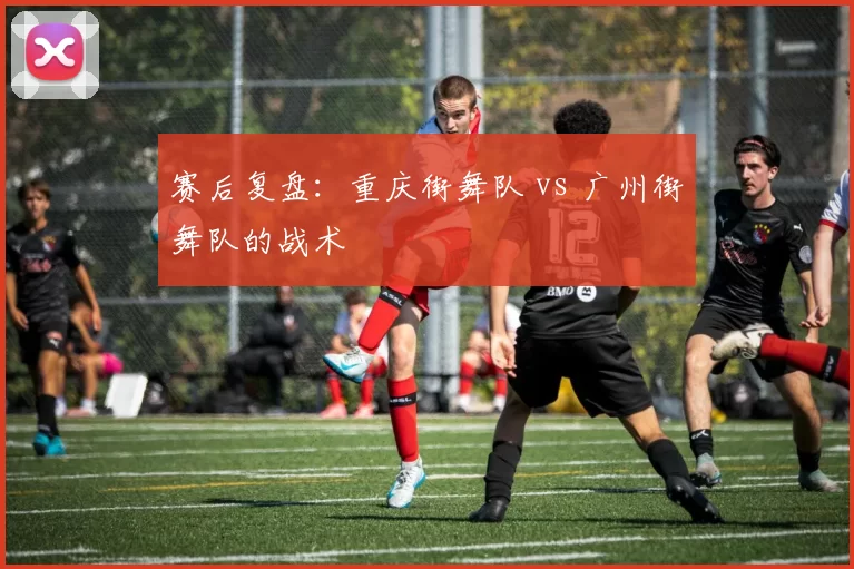 赛后复盘：重庆街舞队 vs 广州街舞队的战术